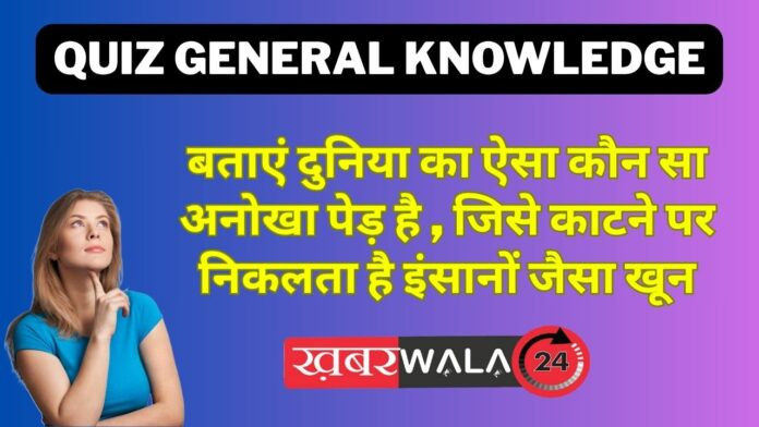 Quiz General knowledge बताएं दुनिया का ऐसा कौन सा अनोखा पेड़ है , जिसे काटने पर निकलता है इंसानों जैसा खून