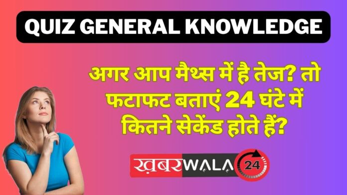 Today Quiz General knowledge अगर आप मैथ्स में है तेज? तो फटाफट बताएं 24 घंटे में कितने सेकेंड होते हैं?